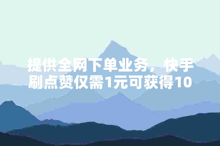 提供全网下单业务，快手刷点赞仅需1元可获得100个赞。