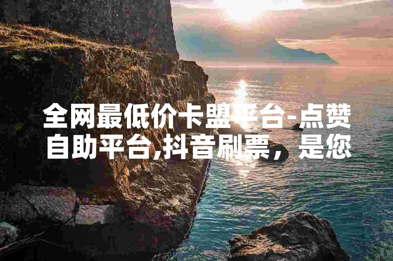 全网最低价卡盟平台-点赞自助平台,抖音刷票，是您提升人气的不二选择。