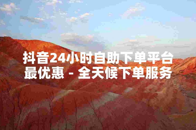抖音24小时自助下单平台最优惠 - 全天候下单服务Ddm