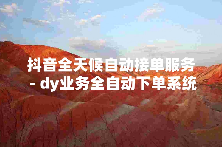 抖音全天候自动接单服务 - dy业务全自动下单系统。