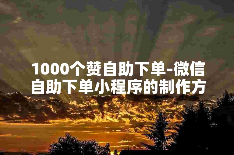 1000个赞自助下单-微信自助下单小程序的制作方法是什么？