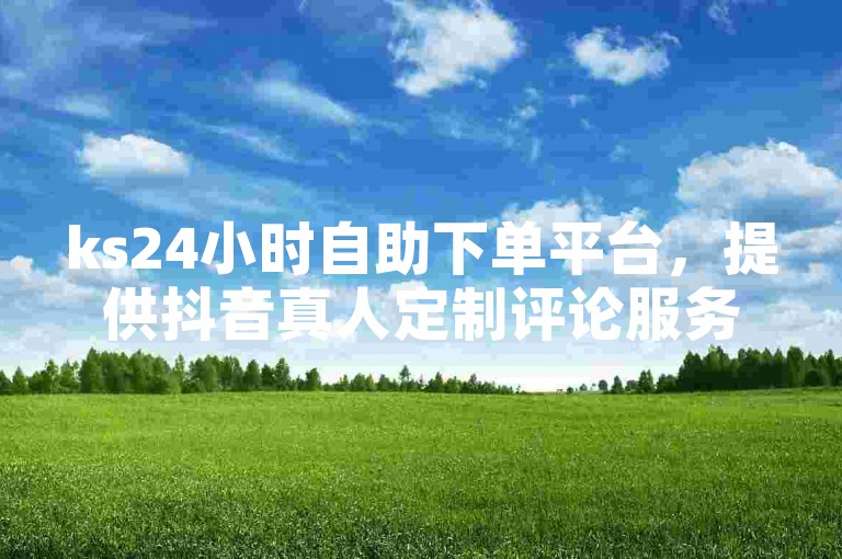 ks24小时自助下单平台，提供抖音真人定制评论服务 - 快手一元200赞优惠 - 独家揭秘快手点赞购买网站平台再战江湖。
