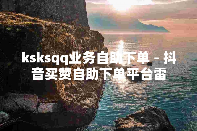 ksksqq业务自助下单 - 抖音买赞自助下单平台雷