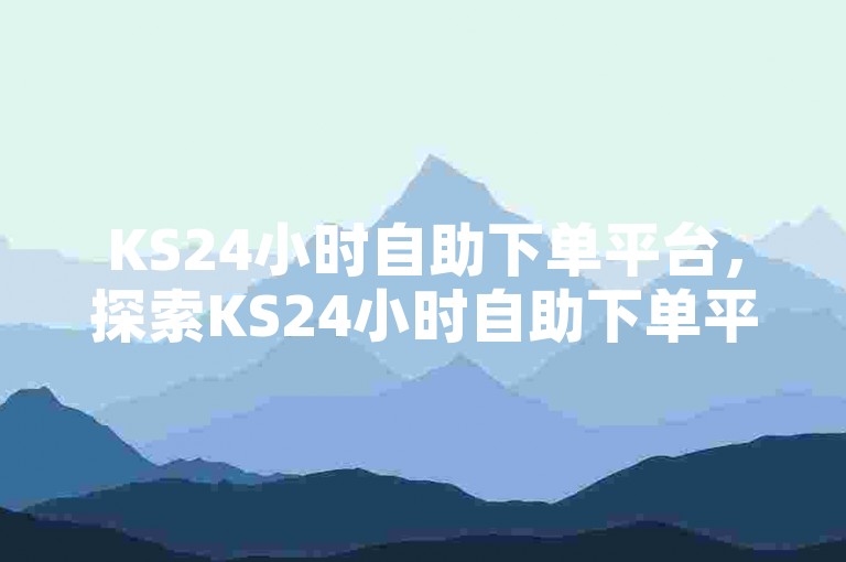 KS24小时自助下单平台，探索KS24小时自助下单平台的全新感受？