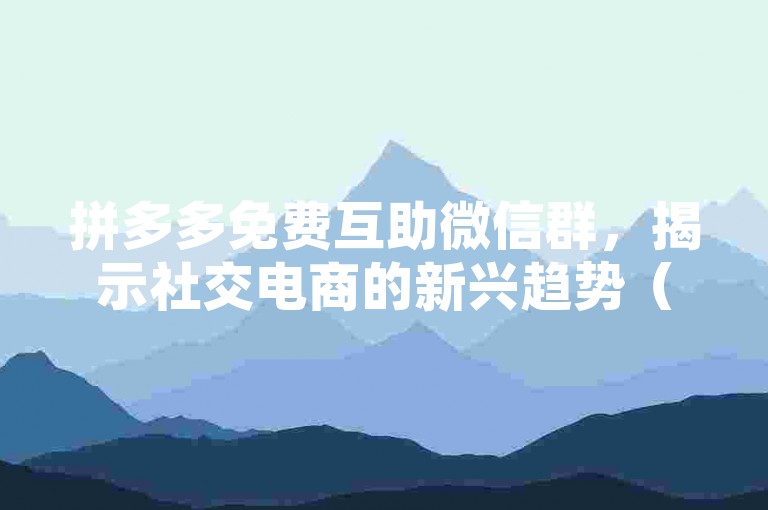 拼多多免费互助微信群，揭示社交电商的新兴趋势（着眼于未来的发展）。