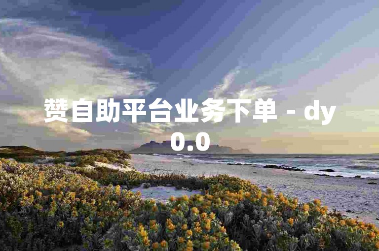 赞自助平台业务下单 - dy0.05一百个赞