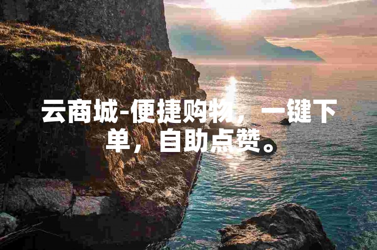 云商城-便捷购物，一键下单，自助点赞。