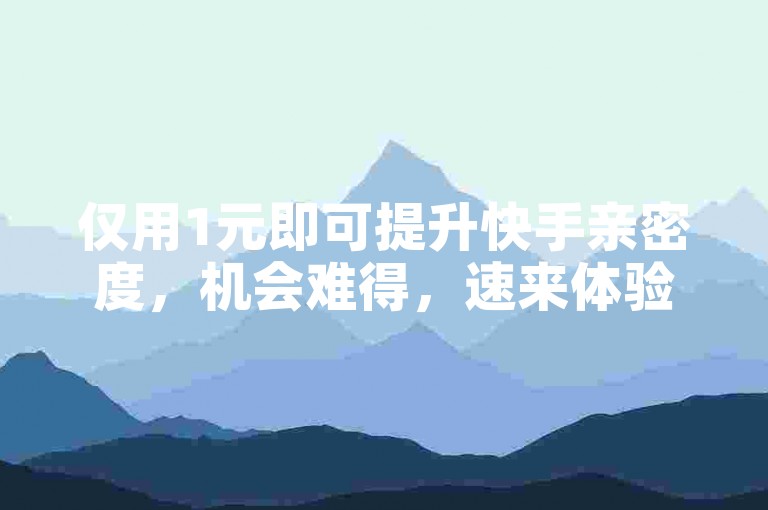 仅用1元即可提升快手亲密度，机会难得，速来体验！