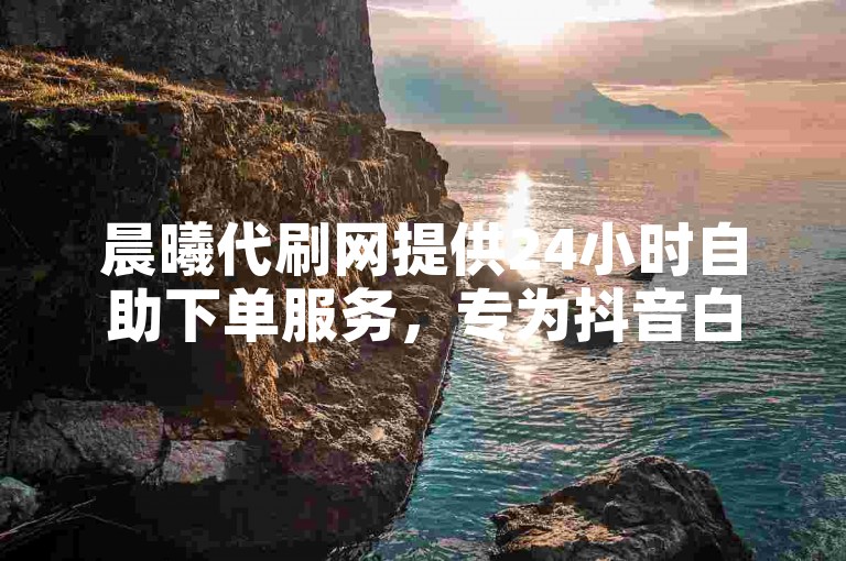 晨曦代刷网提供24小时自助下单服务，专为抖音白号用户设计。