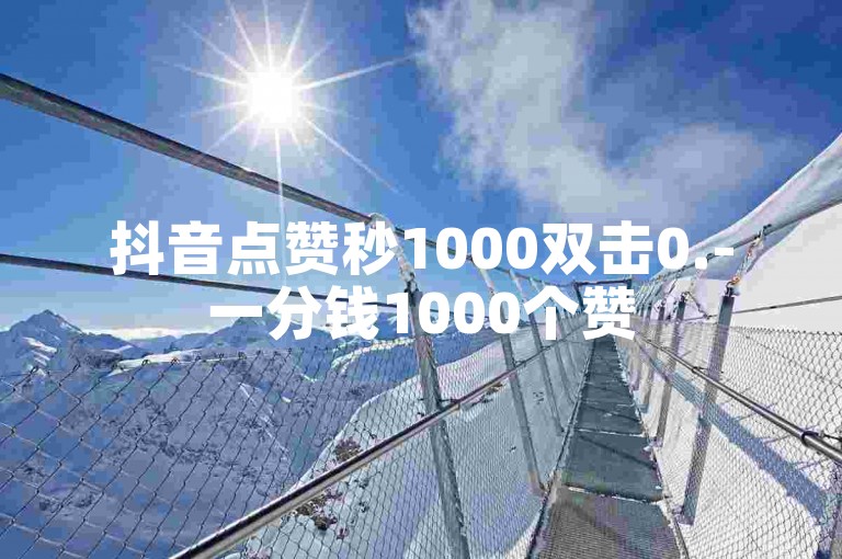 抖音点赞秒1000双击0.-一分钱1000个赞