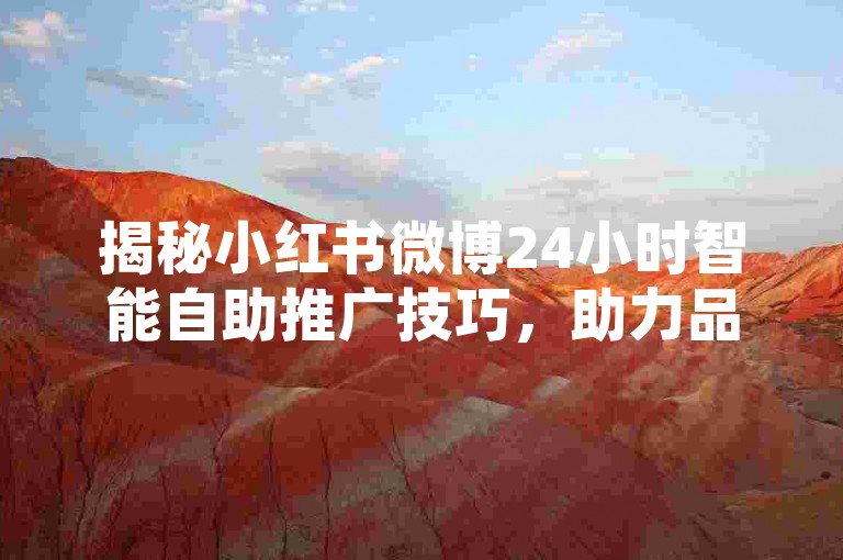 揭秘小红书微博24小时智能自助推广技巧，助力品牌迅速扩大知名度！