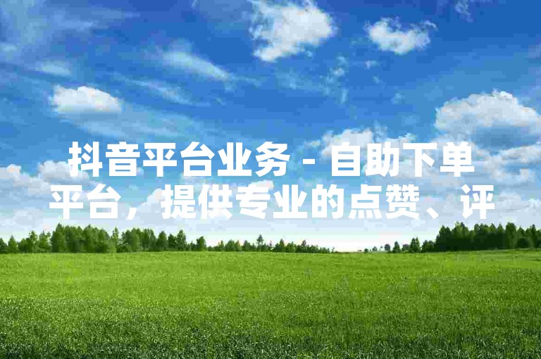 抖音平台业务 - 自助下单平台，提供专业的点赞、评论服务。