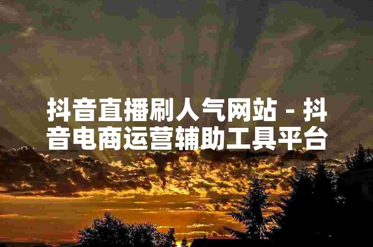 抖音直播刷人气网站 - 抖音电商运营辅助工具平台。