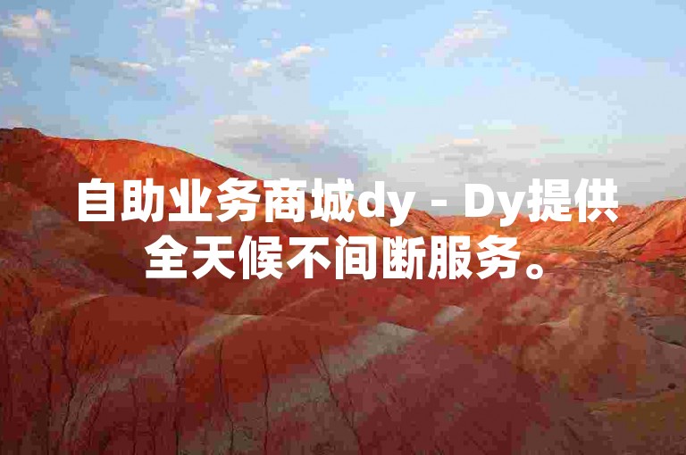 自助业务商城dy - Dy提供全天候不间断服务。