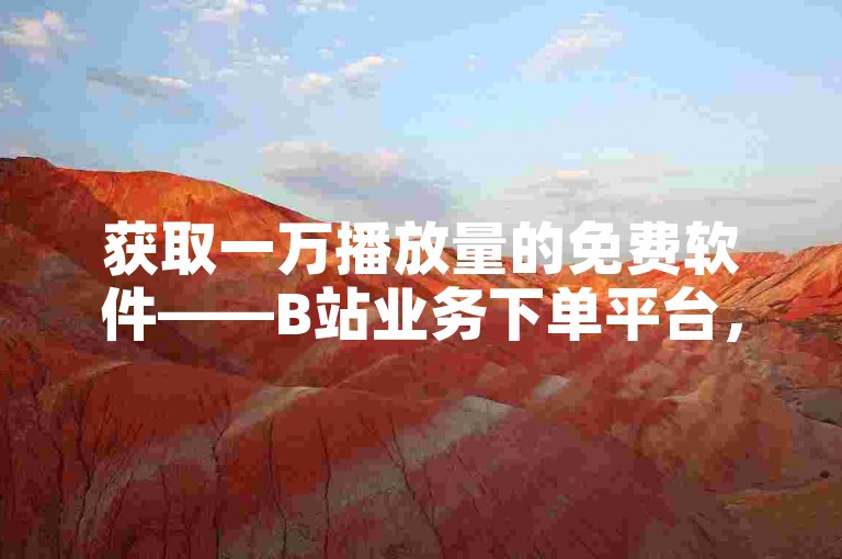 获取一万播放量的免费软件——B站业务下单平台，提供卡盟一手货源网站。