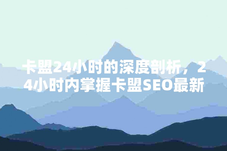 卡盟24小时的深度剖析，24小时内掌握卡盟SEO最新趋势！2025必备知识。