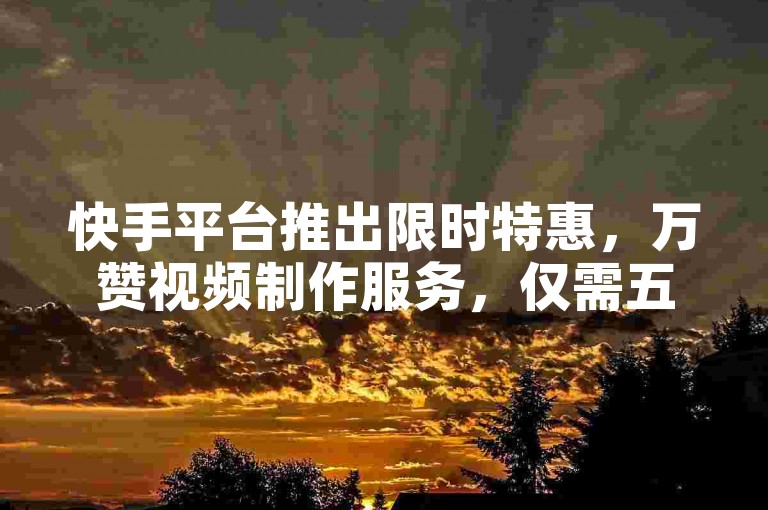 快手平台推出限时特惠，万赞视频制作服务，仅需五元起，吸引众多用户抢购。