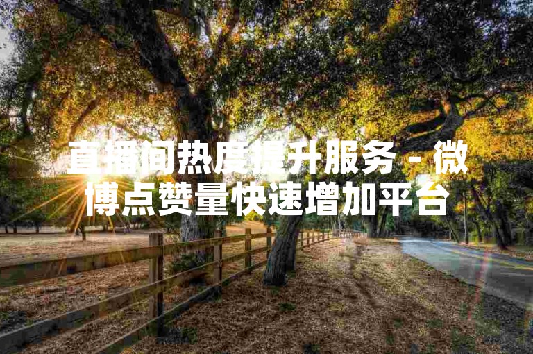 直播间热度提升服务 - 微博点赞量快速增加平台