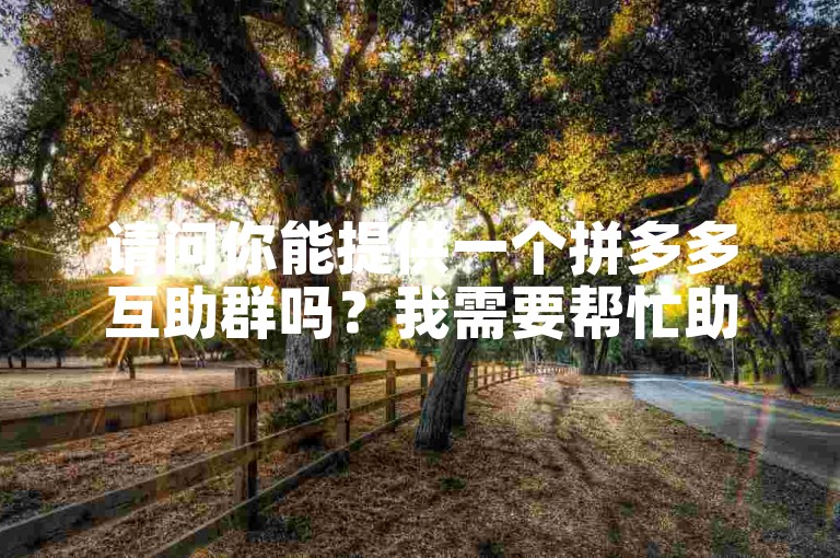 请问你能提供一个拼多多互助群吗？我需要帮忙助力。