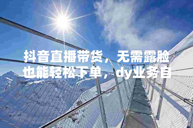 抖音直播带货，无需露脸也能轻松下单，dy业务自助平台让购物更便捷。