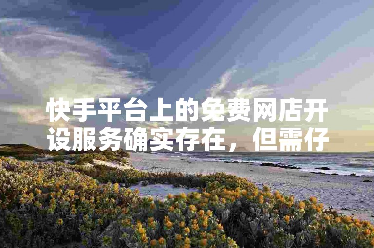 快手平台上的免费网店开设服务确实存在，但需仔细甄别其真实性和可靠性。