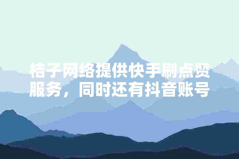 桔子网络提供快手刷点赞服务，同时还有抖音账号出售平台。