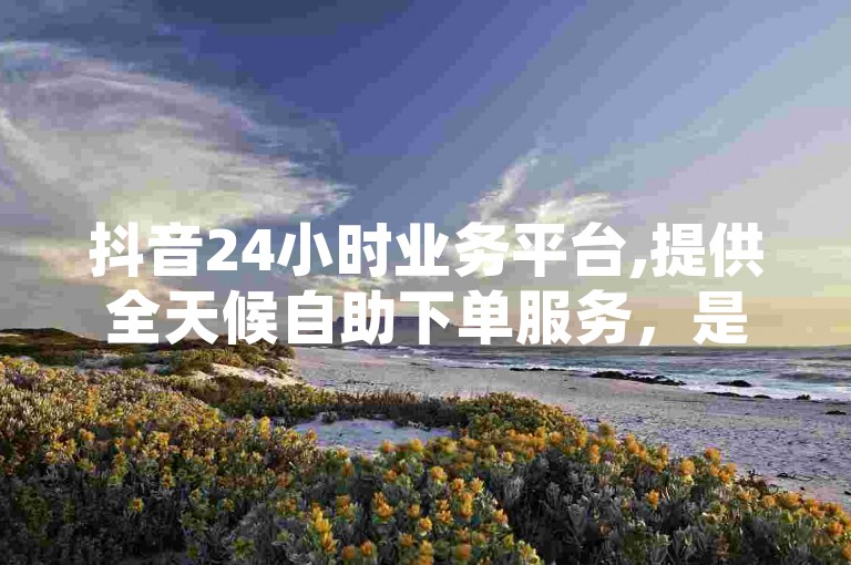 抖音24小时业务平台,提供全天候自助下单服务，是网红商城的首选自助下单网址，同时QQ秒赞网业务网也为用户提供了便捷的服务。