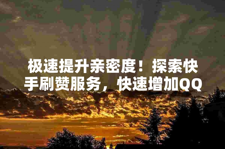 极速提升亲密度！探索快手刷赞服务，快速增加QQ空间人气 - 专业KS业务在线支付平台支持微信付款。