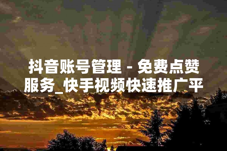 抖音账号管理 - 免费点赞服务_快手视频快速推广平台