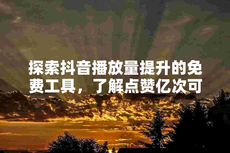 探索抖音播放量提升的免费工具，了解点赞亿次可兑换的人民币数额，寻找QQ空间点赞服务网站，并掌握如何让抖音内容自然走红。