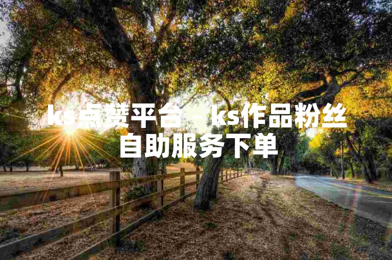 ks点赞平台 - ks作品粉丝自助服务下单