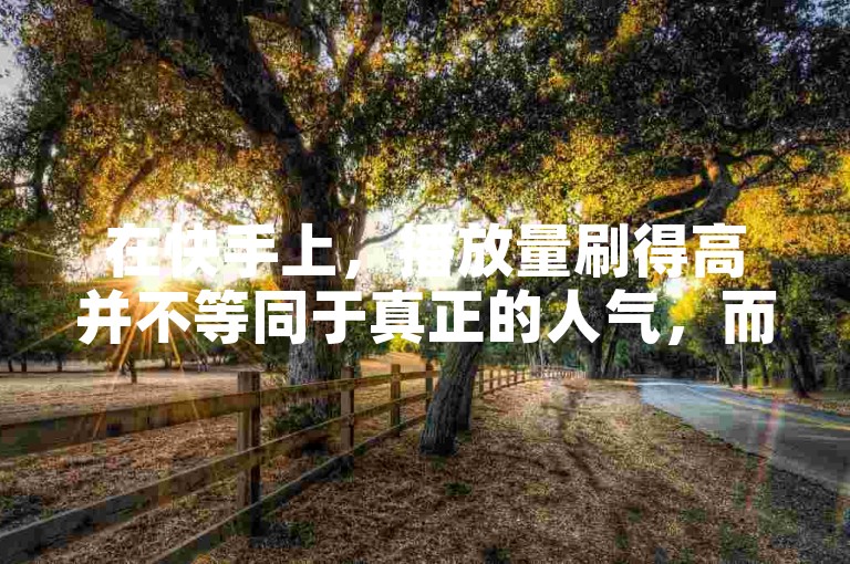 在快手上，播放量刷得高并不等同于真正的人气，而抖音上1元就能获得3000粉丝的现象，其含金量同样值得商榷。