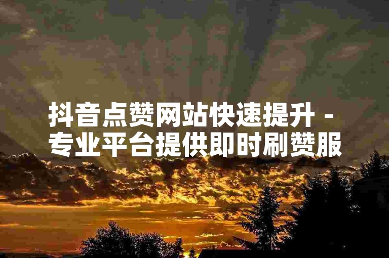 抖音点赞网站快速提升 - 专业平台提供即时刷赞服务。