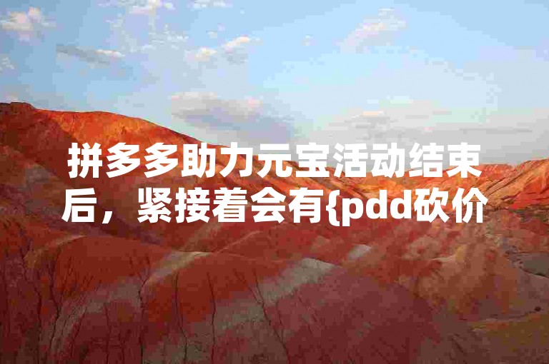 拼多多助力元宝活动结束后，紧接着会有{pdd砍价免费拿}活动。