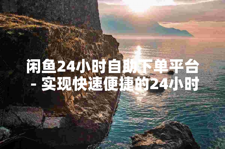 闲鱼24小时自助下单平台 - 实现快速便捷的24小时自助购买体验！