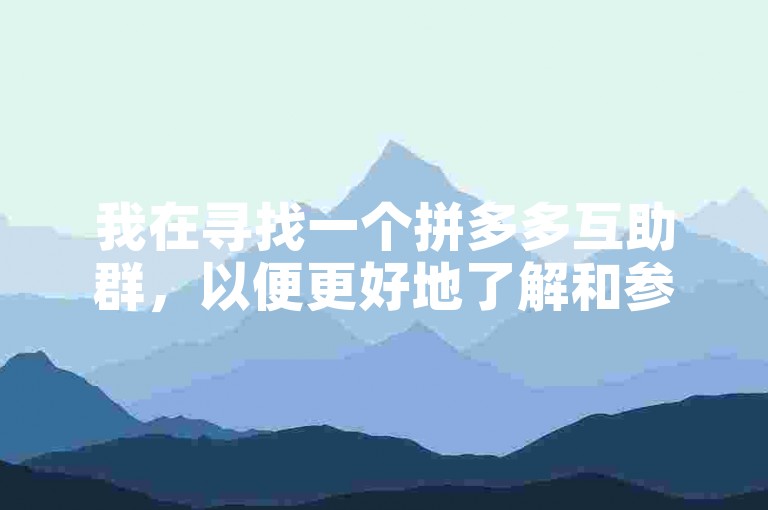 我在寻找一个拼多多互助群，以便更好地了解和参与其中。