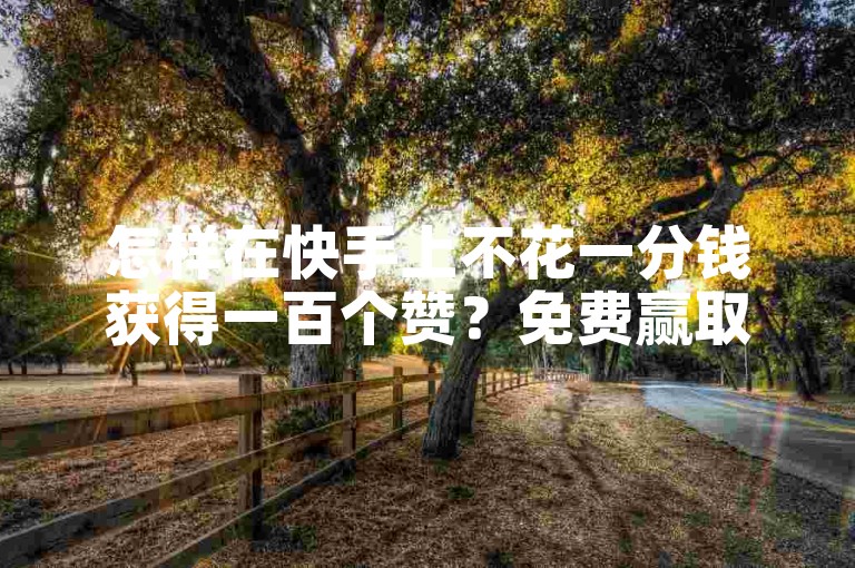 怎样在快手上不花一分钱获得一百个赞？免费赢取点赞的秘诀大公开。