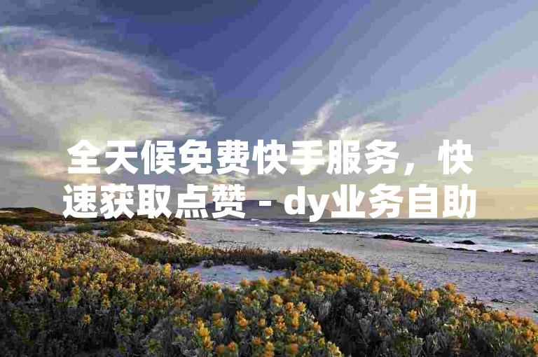 全天候免费快手服务，快速获取点赞 - dy业务自助下单平台下载指南 - 寻找快手点赞网站的最佳途径