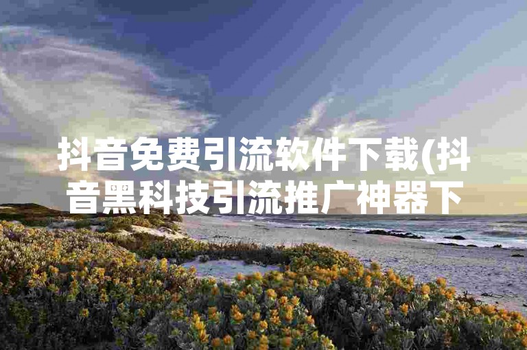 抖音免费引流软件下载(抖音黑科技引流推广神器下载)