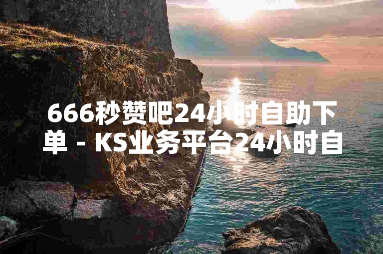 666秒赞吧24小时自助下单 - KS业务平台24小时自助点赞