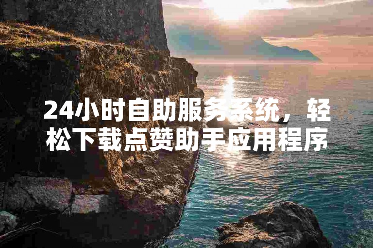 24小时自助服务系统，轻松下载点赞助手应用程序。