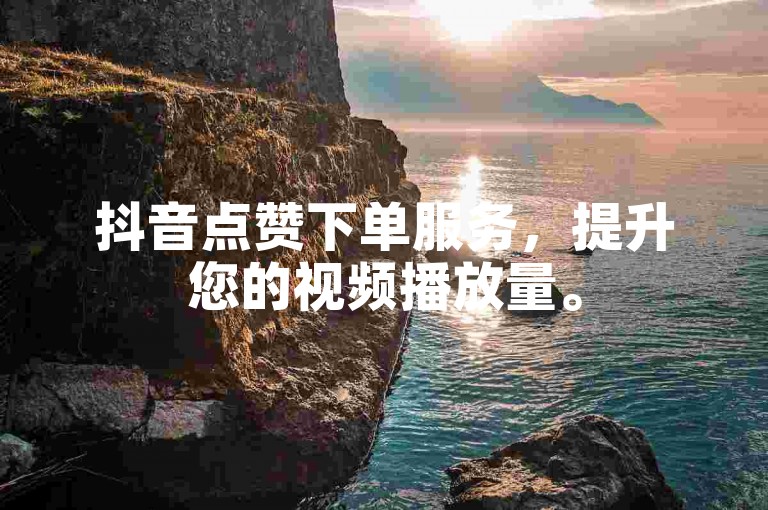 抖音点赞下单服务，提升您的视频播放量。