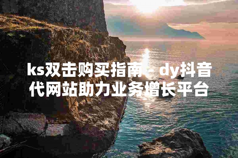 ks双击购买指南 - dy抖音代网站助力业务增长平台。