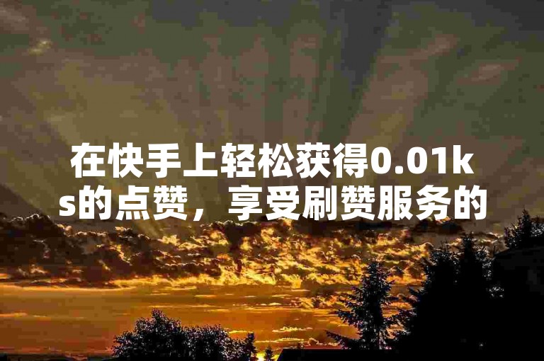 在快手上轻松获得0.01ks的点赞，享受刷赞服务的最低价格，甚至还有免费选项。