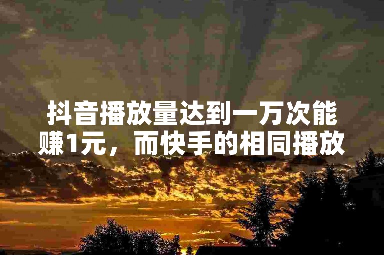 抖音播放量达到一万次能赚1元，而快手的相同播放量却仅值1毛钱。