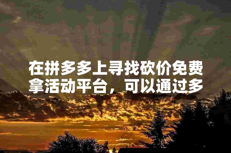 在拼多多上寻找砍价免费拿活动平台，可以通过多多帮忙助力来获取帮助。