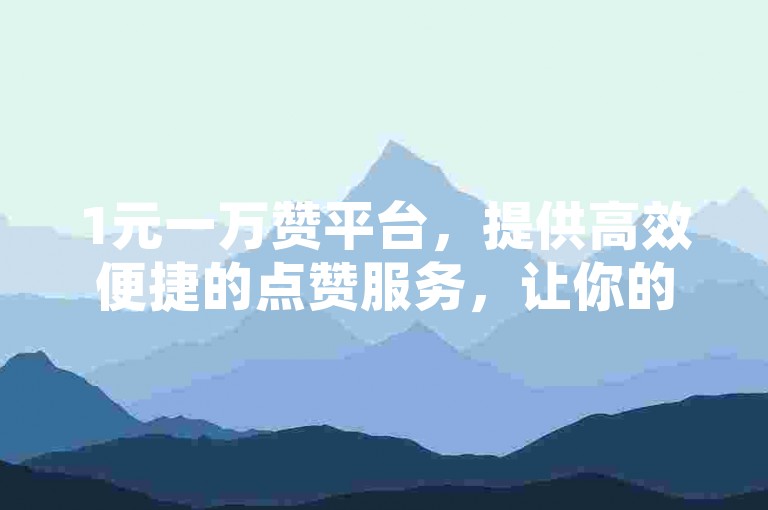 1元一万赞平台，提供高效便捷的点赞服务，让你的内容瞬间获得高曝光。