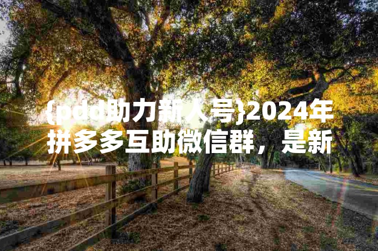 {pdd助力新人号}2024年拼多多互助微信群，是新用户们相互扶持、共同成长的温馨家园。