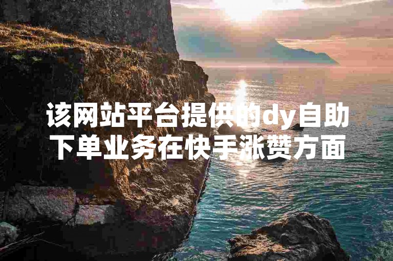 该网站平台提供的dy自助下单业务在快手涨赞方面表现出色，获得了众多用户的好评。