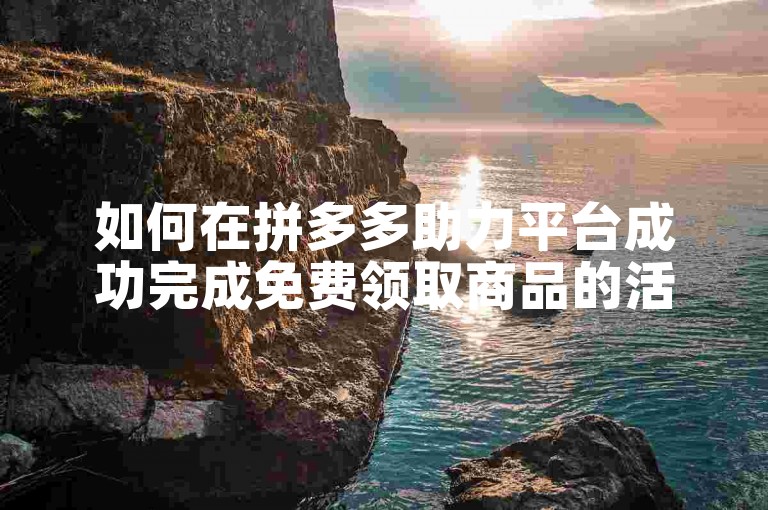 如何在拼多多助力平台成功完成免费领取商品的活动？